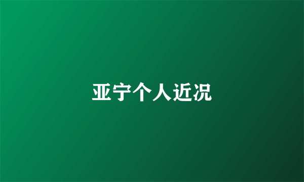 亚宁个人近况