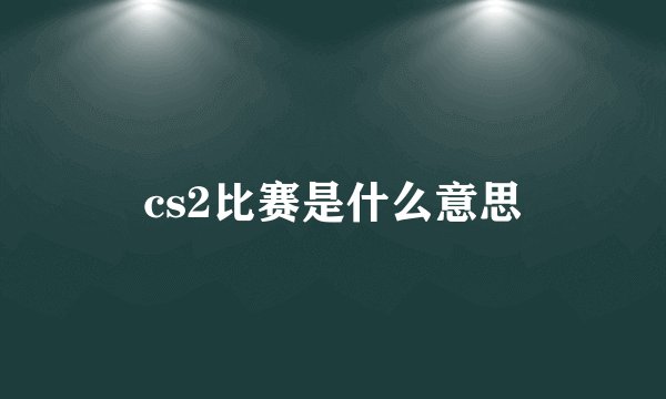 cs2比赛是什么意思