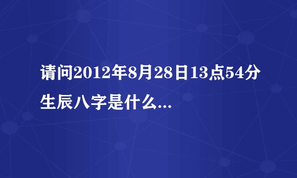请问2012年8月28日13点54分生辰八字是什么.五行属什么缺什么