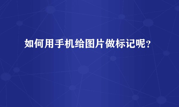 如何用手机给图片做标记呢？
