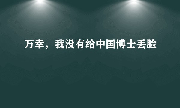 万幸，我没有给中国博士丢脸
