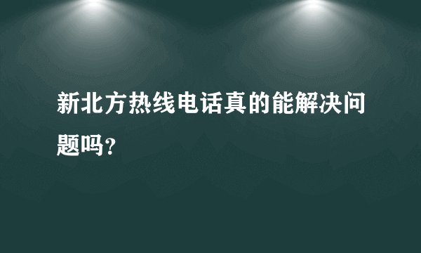 新北方热线电话真的能解决问题吗？