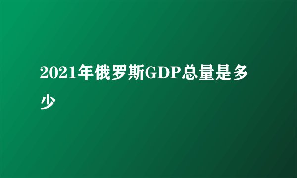 2021年俄罗斯GDP总量是多少