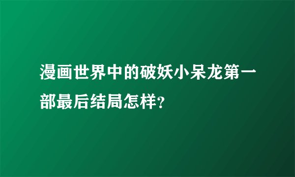 漫画世界中的破妖小呆龙第一部最后结局怎样？