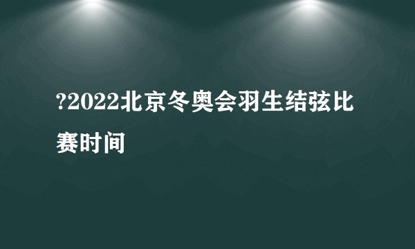 ?2022北京冬奥会羽生结弦比赛时间