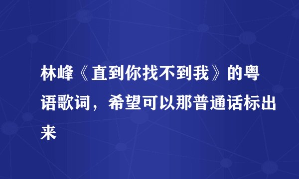 林峰《直到你找不到我》的粤语歌词，希望可以那普通话标出来