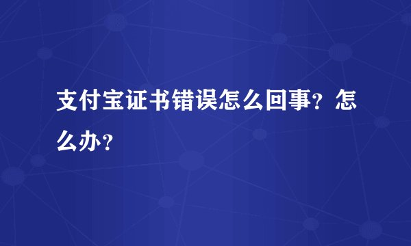 支付宝证书错误怎么回事？怎么办？