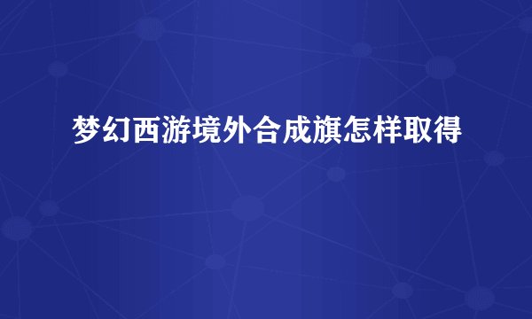 梦幻西游境外合成旗怎样取得