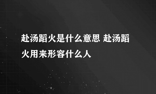赴汤蹈火是什么意思 赴汤蹈火用来形容什么人