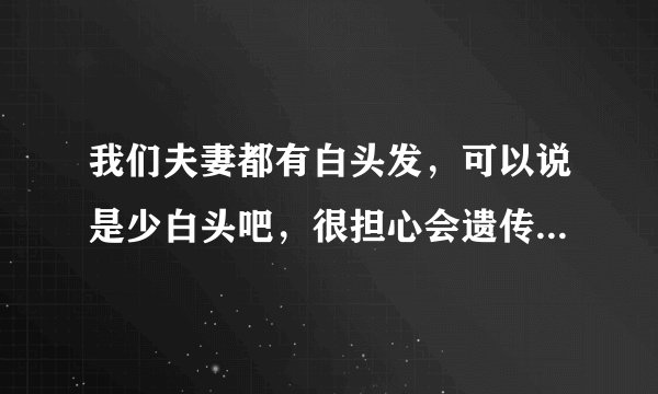 我们夫妻都有白头发，可以说是少白头吧，很担心会遗传给儿子，现在儿子的头发比较黄，