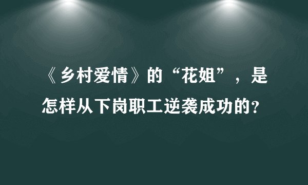 《乡村爱情》的“花姐”，是怎样从下岗职工逆袭成功的？