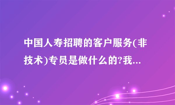 中国人寿招聘的客户服务(非技术)专员是做什么的?我想问一下,这是