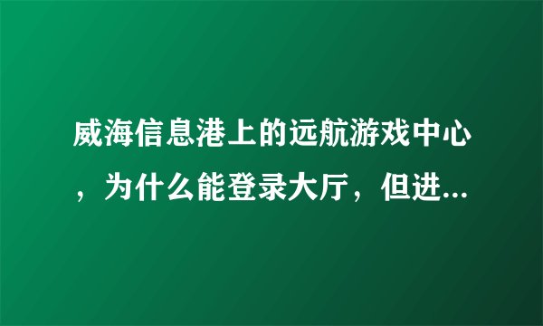 威海信息港上的远航游戏中心，为什么能登录大厅，但进入不了游戏房间？