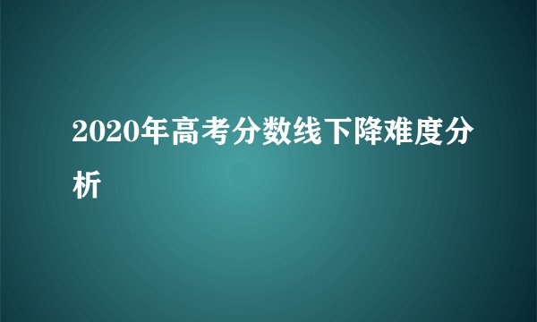 2020年高考分数线下降难度分析