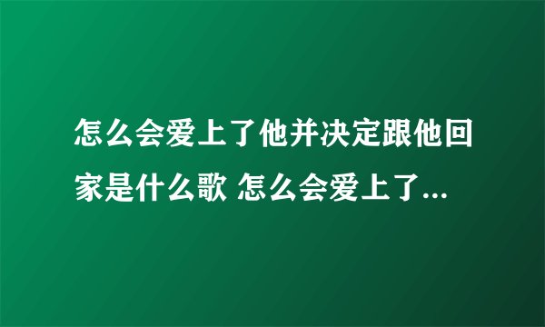 怎么会爱上了他并决定跟他回家是什么歌 怎么会爱上了他并决定跟他回家歌词原文