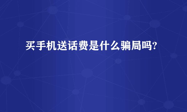买手机送话费是什么骗局吗?