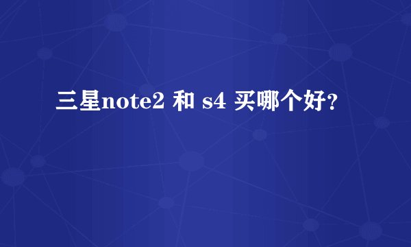 三星note2 和 s4 买哪个好？