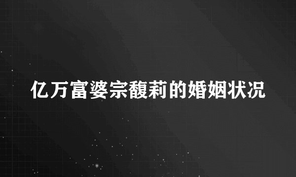 亿万富婆宗馥莉的婚姻状况