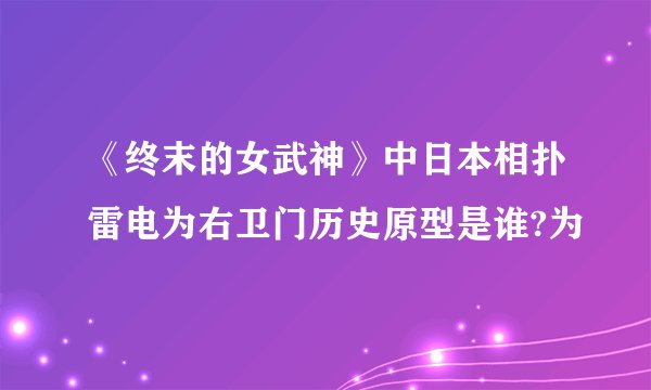 《终末的女武神》中日本相扑雷电为右卫门历史原型是谁?为