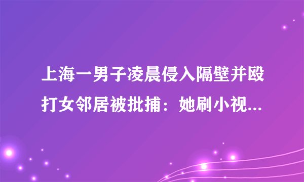 上海一男子凌晨侵入隔壁并殴打女邻居被批捕：她刷小视频影响我休息