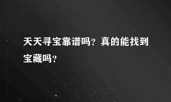 天天寻宝靠谱吗？真的能找到宝藏吗？