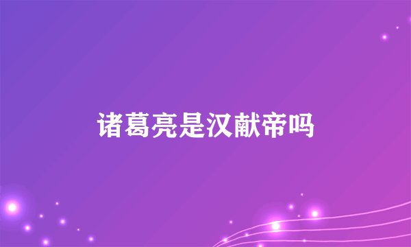 诸葛亮是汉献帝吗