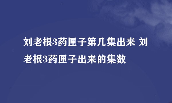 刘老根3药匣子第几集出来 刘老根3药匣子出来的集数
