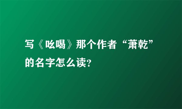 写《吆喝》那个作者“萧乾”的名字怎么读?