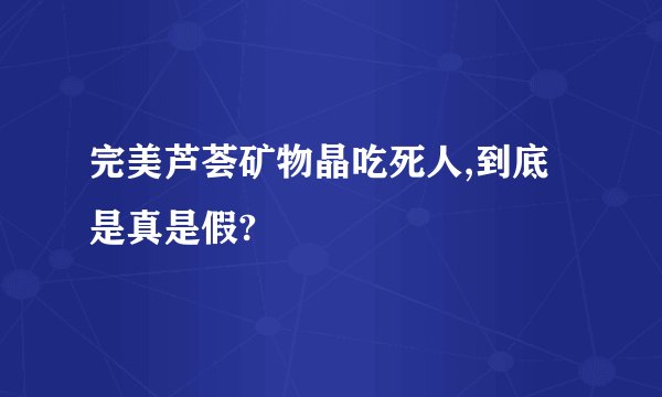 完美芦荟矿物晶吃死人,到底是真是假?