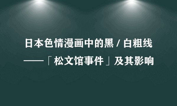 日本色情漫画中的黑 / 白粗线——「松文馆事件」及其影响