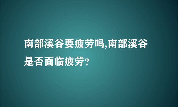南部溪谷要疲劳吗,南部溪谷是否面临疲劳?