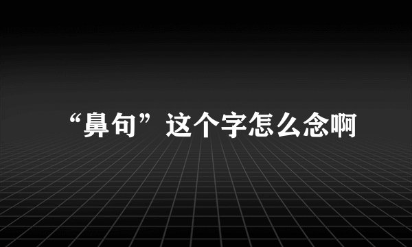 “鼻句”这个字怎么念啊
