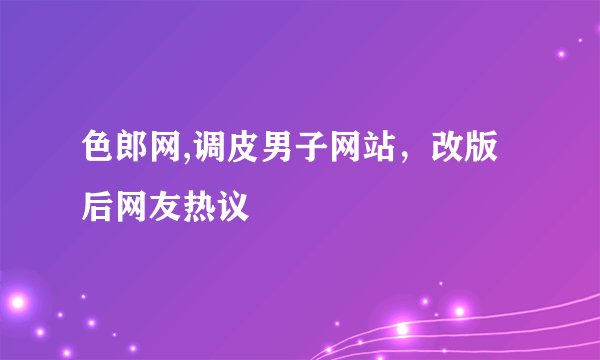 色郎网,调皮男子网站，改版后网友热议