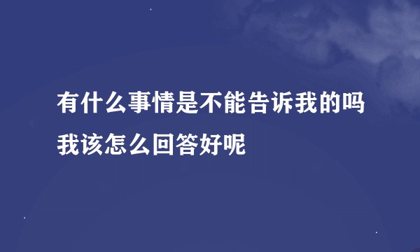 有什么事情是不能告诉我的吗我该怎么回答好呢