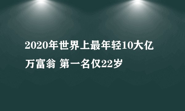 2020年世界上最年轻10大亿万富翁 第一名仅22岁