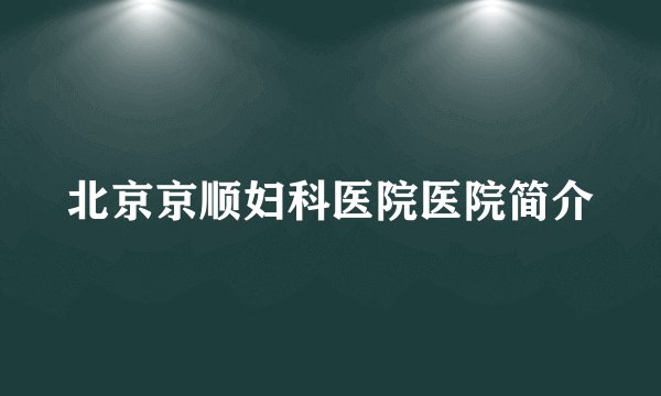 北京京顺妇科医院医院简介