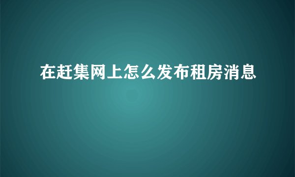 在赶集网上怎么发布租房消息