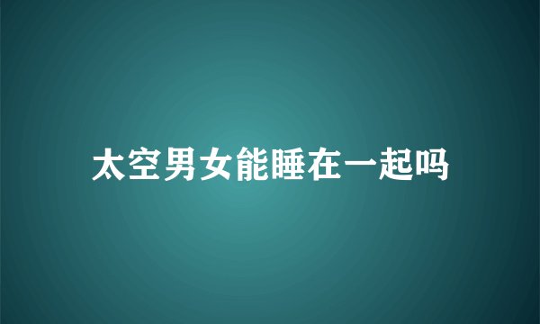 太空男女能睡在一起吗