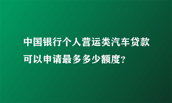 中国银行个人营运类汽车贷款可以申请最多多少额度？