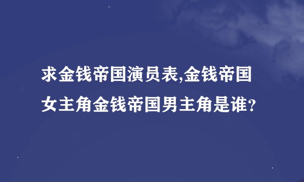 求金钱帝国演员表,金钱帝国女主角金钱帝国男主角是谁？