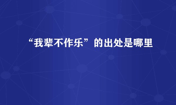 “我辈不作乐”的出处是哪里
