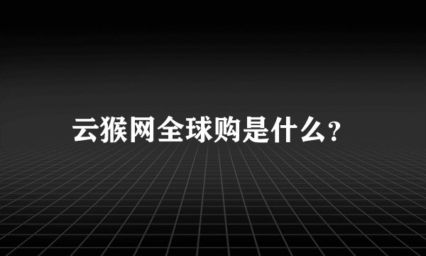 云猴网全球购是什么？