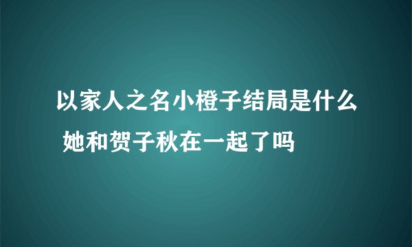 以家人之名小橙子结局是什么 她和贺子秋在一起了吗
