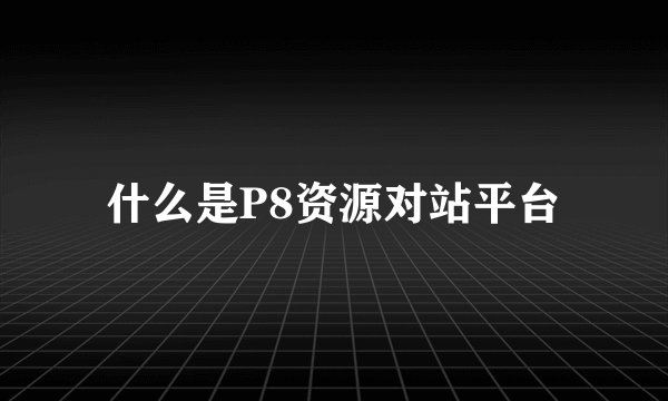 什么是P8资源对站平台