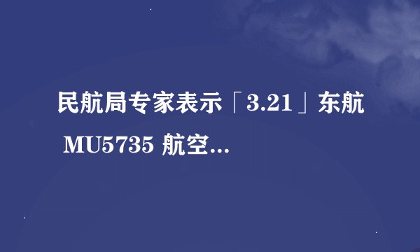 民航局专家表示「3.21」东航 MU5735 航空器飞行事故调查存在 3 大挑战，哪些信息值得关注？