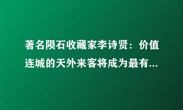 著名陨石收藏家李诗贤：价值连城的天外来客将成为最有前途的收藏