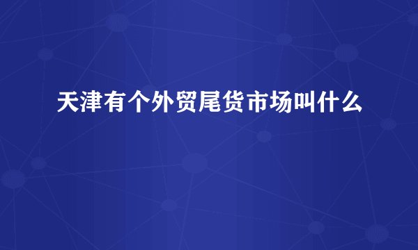天津有个外贸尾货市场叫什么
