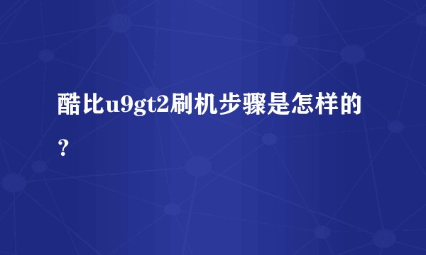 酷比u9gt2刷机步骤是怎样的？