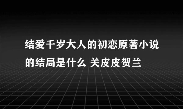 结爱千岁大人的初恋原著小说的结局是什么 关皮皮贺兰