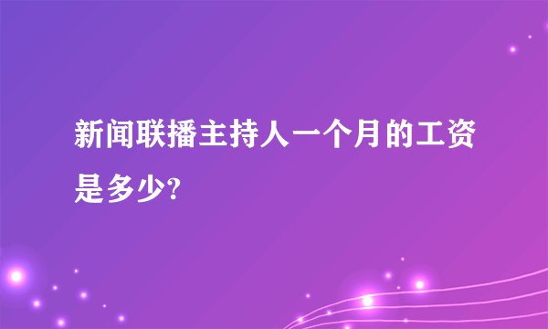 新闻联播主持人一个月的工资是多少?